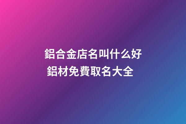 鋁合金店名叫什么好 鋁材免費取名大全-第1張-店鋪起名-玄機派